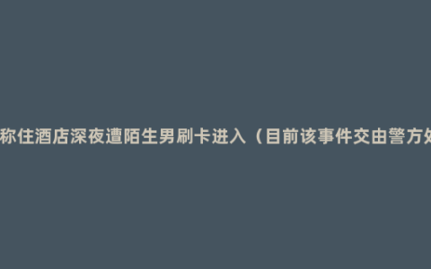 女子称住酒店深夜遭陌生男刷卡进入（目前该事件交由警方处理）