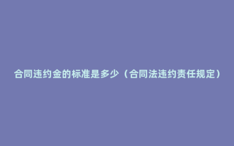 合同违约金的标准是多少（合同法违约责任规定）