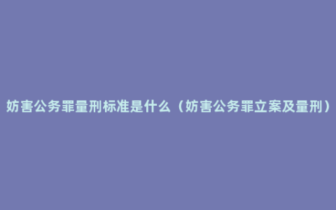 妨害公务罪量刑标准是什么（妨害公务罪立案及量刑）