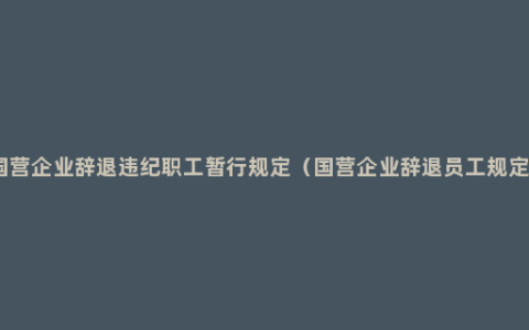 国营企业辞退违纪职工暂行规定（国营企业辞退员工规定）