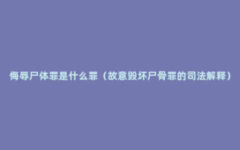 侮辱尸体罪是什么罪（故意毁坏尸骨罪的司法解释）