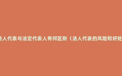 法人代表与法定代表人有何区别（法人代表的风险和好处）