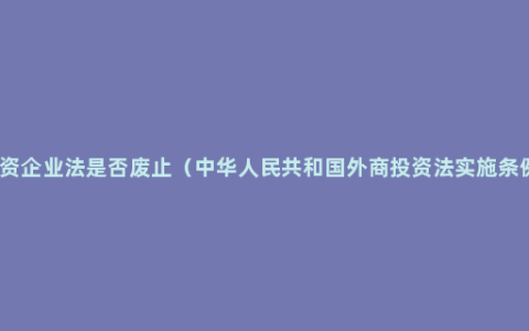 外资企业法是否废止（中华人民共和国外商投资法实施条例）