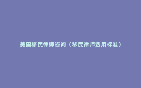 美国移民律师咨询（移民律师费用标准）