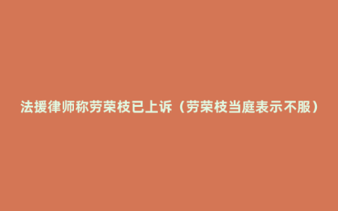 法援律师称劳荣枝已上诉（劳荣枝当庭表示不服）