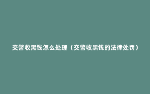 交警收黑钱怎么处理（交警收黑钱的法律处罚）