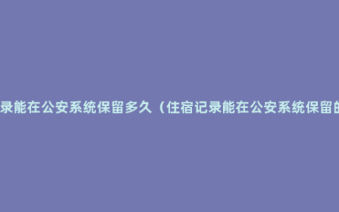 住宿记录能在公安系统保留多久（住宿记录能在公安系统保留的时长）