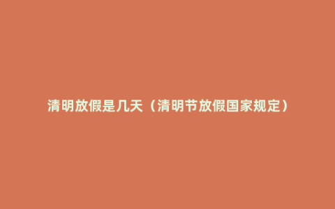 清明放假是几天（清明节放假国家规定）