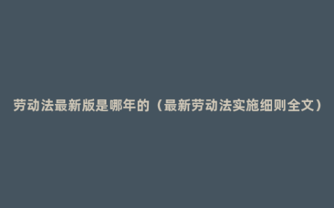 劳动法最新版是哪年的（最新劳动法实施细则全文）