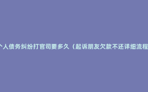 个人债务纠纷打官司要多久（起诉朋友欠款不还详细流程）