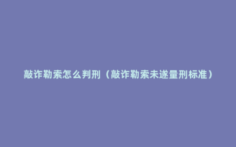 敲诈勒索怎么判刑（敲诈勒索未遂量刑标准）