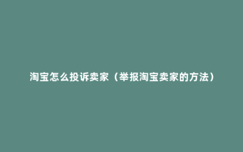 淘宝怎么投诉卖家（举报淘宝卖家的方法）