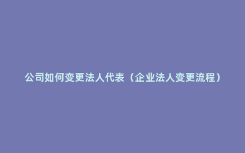 公司如何变更法人代表（企业法人变更流程）