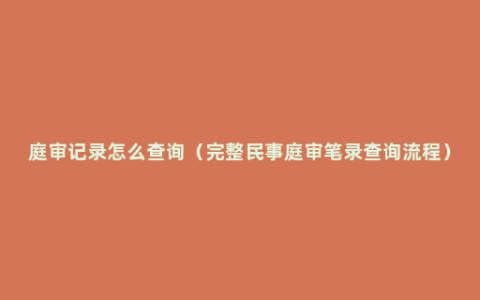 庭审记录怎么查询（完整民事庭审笔录查询流程）