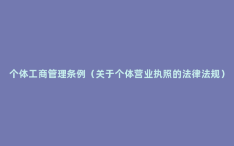 个体工商管理条例（关于个体营业执照的法律法规）