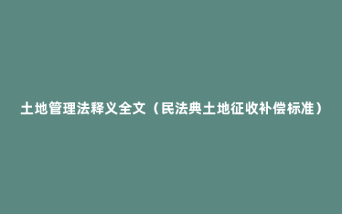 土地管理法释义全文（民法典土地征收补偿标准）