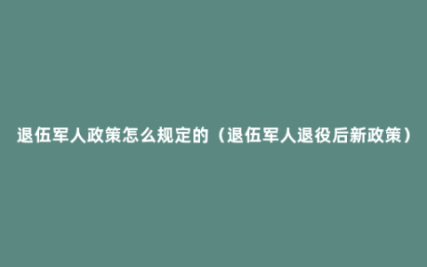 退伍军人政策怎么规定的（退伍军人退役后新政策）