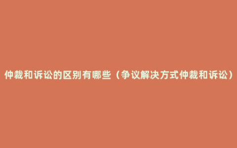 仲裁和诉讼的区别有哪些（争议解决方式仲裁和诉讼）