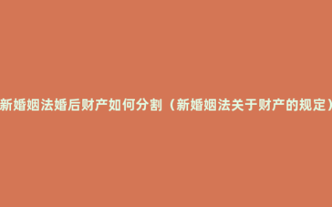 新婚姻法婚后财产如何分割（新婚姻法关于财产的规定）