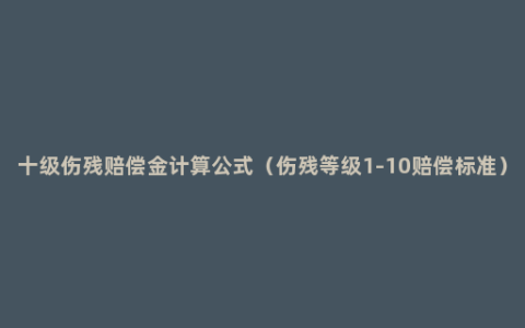 十级伤残赔偿金计算公式（伤残等级1-10赔偿标准）