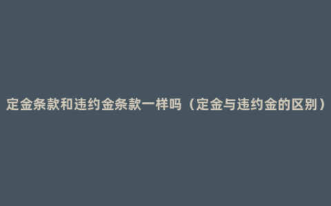 定金条款和违约金条款一样吗（定金与违约金的区别）