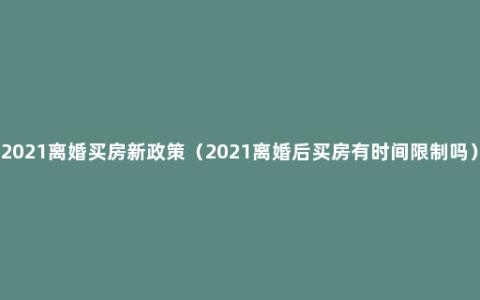 2021离婚买房新政策（2021离婚后买房有时间限制吗）