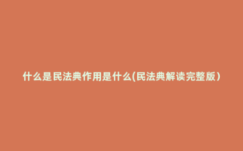 什么是民法典作用是什么(民法典解读完整版）