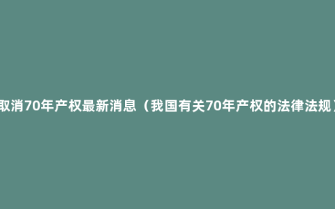 取消70年产权最新消息（我国有关70年产权的法律法规）