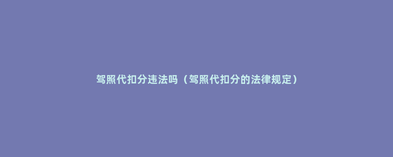 驾照代扣分违法吗（驾照代扣分的法律规定）