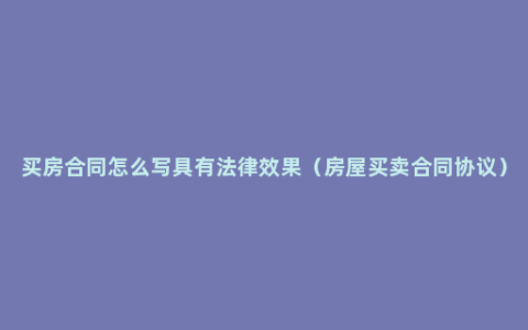 买房合同怎么写具有法律效果（房屋买卖合同协议）