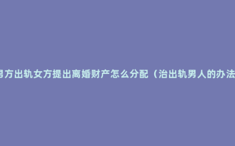 男方出轨女方提出离婚财产怎么分配（治出轨男人的办法）