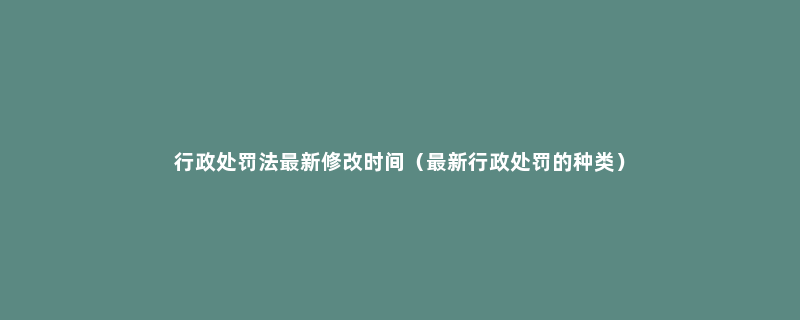 行政处罚法最新修改时间（最新行政处罚的种类）