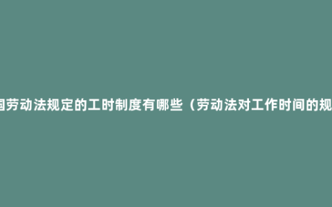 中国劳动法规定的工时制度有哪些（劳动法对工作时间的规定）