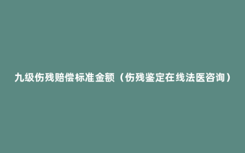 九级伤残赔偿标准金额（伤残鉴定在线法医咨询）