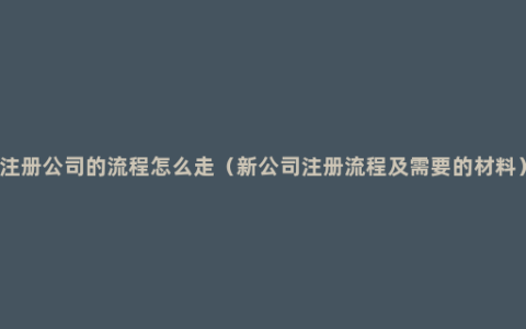 注册公司的流程怎么走（新公司注册流程及需要的材料）