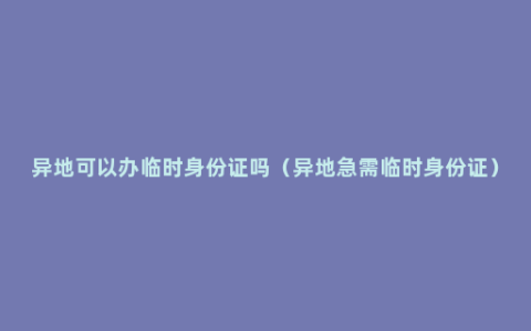 异地可以办临时身份证吗（异地急需临时身份证）