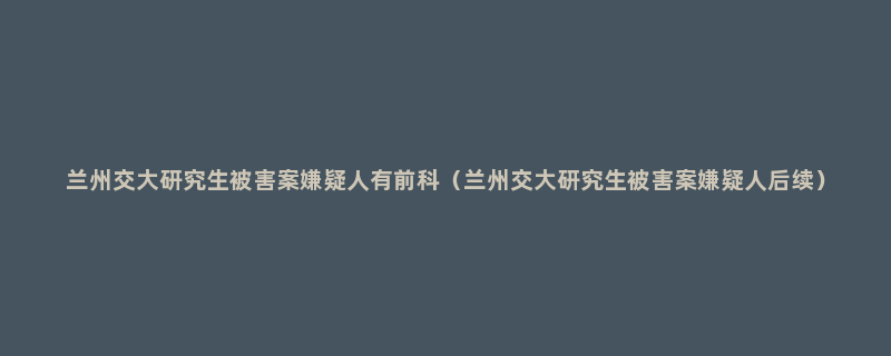 兰州交大研究生被害案嫌疑人有前科（兰州交大研究生被害案嫌疑人后续）