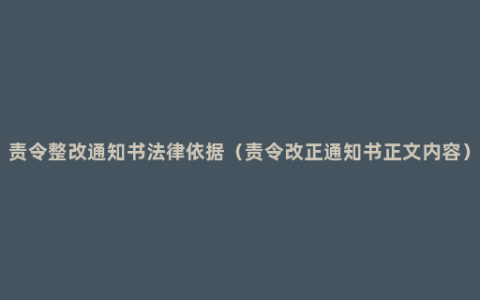 责令整改通知书法律依据（责令改正通知书正文内容）