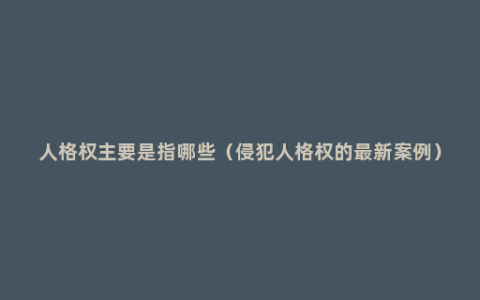 人格权主要是指哪些（侵犯人格权的最新案例）