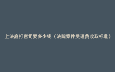 上法庭打官司要多少钱（法院案件受理费收取标准）