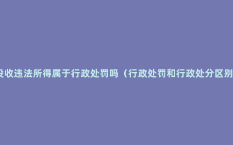 没收违法所得属于行政处罚吗（行政处罚和行政处分区别）