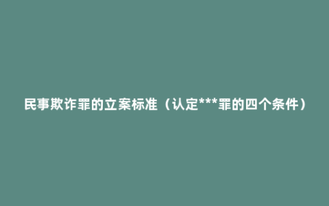 民事欺诈罪的立案标准（认定***罪的四个条件）