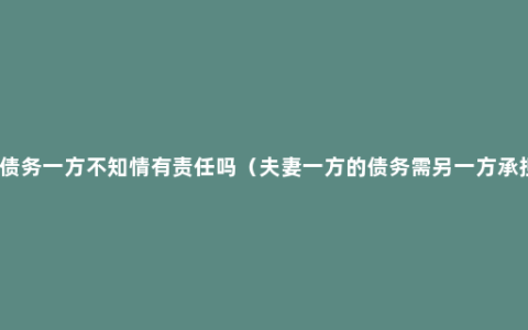 夫妻债务一方不知情有责任吗（夫妻一方的债务需另一方承担吗）