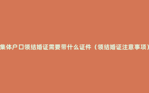 集体户口领结婚证需要带什么证件（领结婚证注意事项）