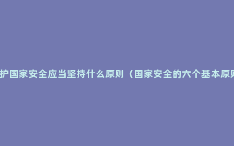 维护国家安全应当坚持什么原则（国家安全的六个基本原则）