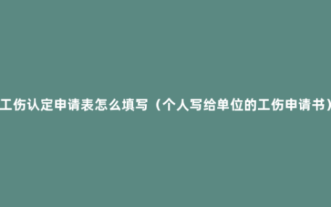 工伤认定申请表怎么填写（个人写给单位的工伤申请书）