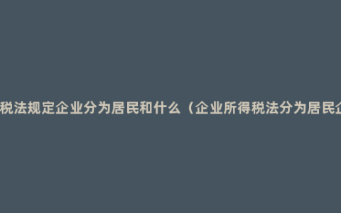 企业税法规定企业分为居民和什么（企业所得税法分为居民企业）