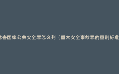 危害国家公共安全罪怎么判（重大安全事故罪的量刑标准）