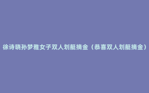 徐诗晓孙梦雅女子双人划艇摘金（恭喜双人划艇摘金）