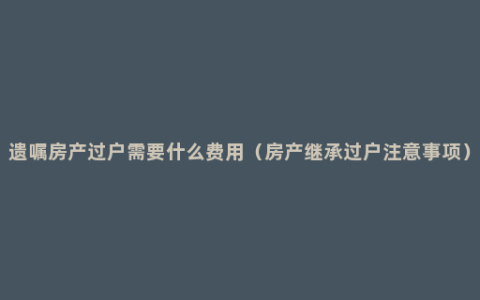 遗嘱房产过户需要什么费用（房产继承过户注意事项）